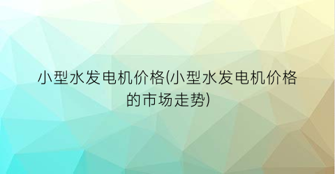 小型水发电机价格(小型水发电机价格的市场走势)