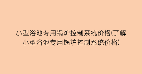 小型浴池专用锅炉控制系统价格(了解小型浴池专用锅炉控制系统价格)
