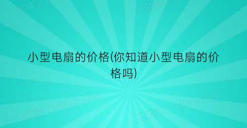 小型电扇的价格(你知道小型电扇的价格吗)