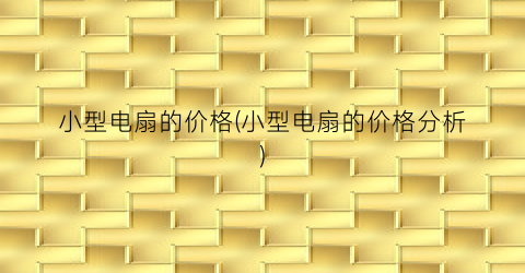 小型电扇的价格(小型电扇的价格分析)