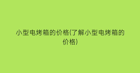 小型电烤箱的价格(了解小型电烤箱的价格)