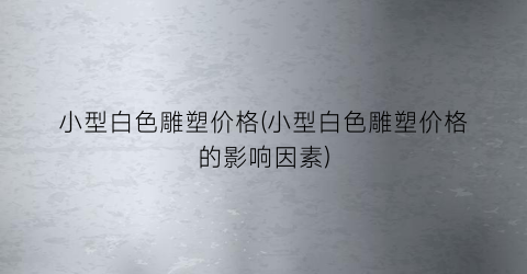 小型白色雕塑价格(小型白色雕塑价格的影响因素)