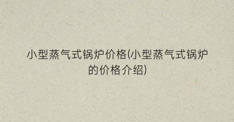 小型蒸气式锅炉价格(小型蒸气式锅炉的价格介绍)