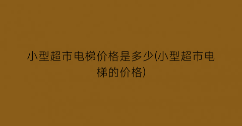 小型超市电梯价格是多少(小型超市电梯的价格)