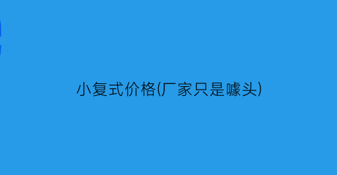 小复式价格(厂家只是噱头)