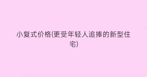 小复式价格(更受年轻人追捧的新型住宅)