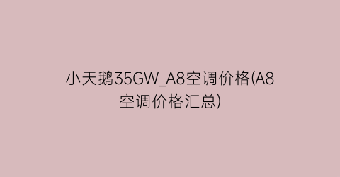 小天鹅35GW_A8空调价格(A8空调价格汇总)