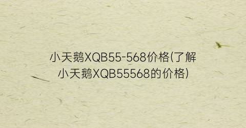 小天鹅XQB55-568价格(了解小天鹅XQB55568的价格)