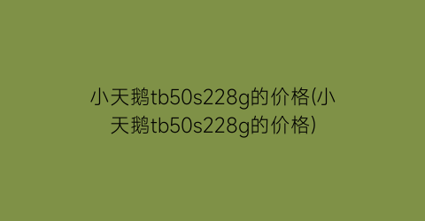 小天鹅tb50s228g的价格(小天鹅tb50s228g的价格)