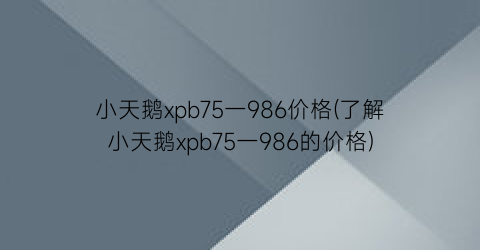 小天鹅xpb75一986价格(了解小天鹅xpb75一986的价格)