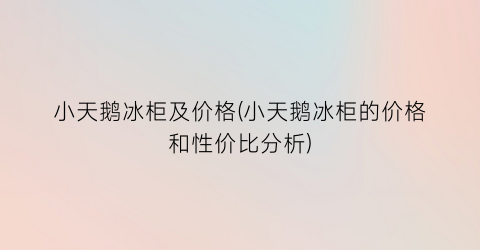 小天鹅冰柜及价格(小天鹅冰柜的价格和性价比分析)