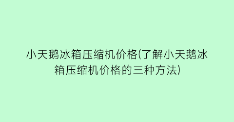 小天鹅冰箱压缩机价格(了解小天鹅冰箱压缩机价格的三种方法)