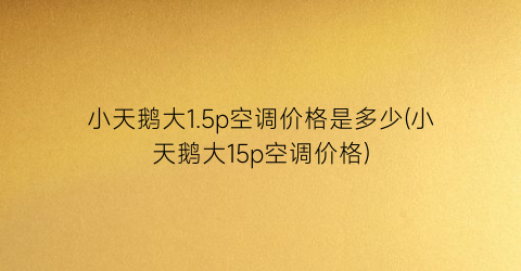 小天鹅大1.5p空调价格是多少(小天鹅大15p空调价格)