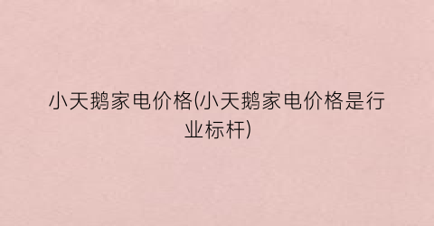 小天鹅家电价格(小天鹅家电价格是行业标杆)