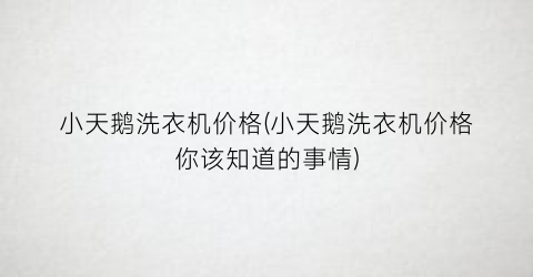 小天鹅洗衣机价格(小天鹅洗衣机价格你该知道的事情)