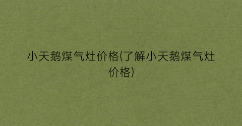 小天鹅煤气灶价格(了解小天鹅煤气灶价格)