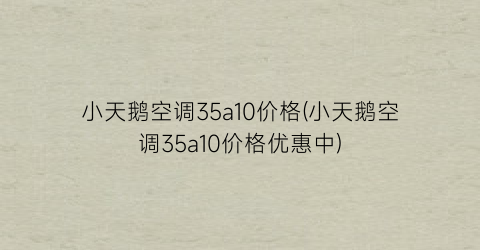 “小天鹅空调35a10价格(小天鹅空调35a10价格优惠中)