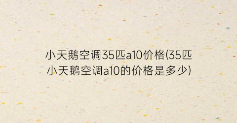 小天鹅空调35匹a10价格(35匹小天鹅空调a10的价格是多少)
