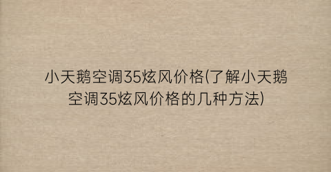 小天鹅空调35炫风价格(了解小天鹅空调35炫风价格的几种方法)