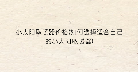 小太阳取暖器价格(如何选择适合自己的小太阳取暖器)