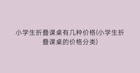 小学生折叠课桌有几种价格(小学生折叠课桌的价格分类)