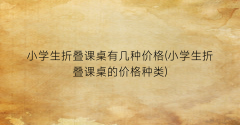 小学生折叠课桌有几种价格(小学生折叠课桌的价格种类)