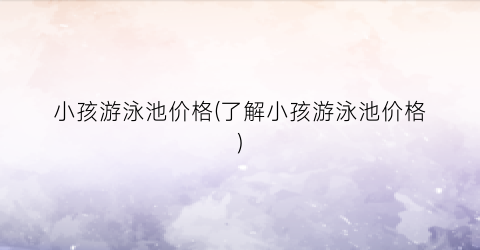 小孩游泳池价格(了解小孩游泳池价格)