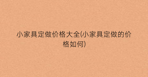 小家具定做价格大全(小家具定做的价格如何)