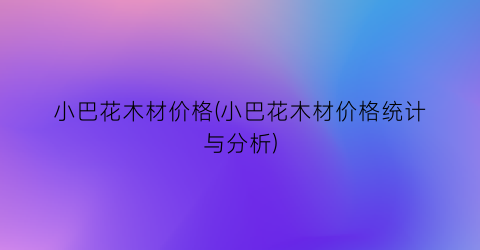 小巴花木材价格(小巴花木材价格统计与分析)
