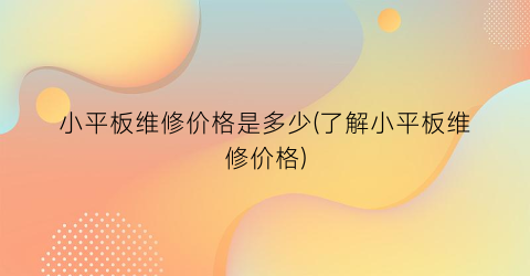 小平板维修价格是多少(了解小平板维修价格)