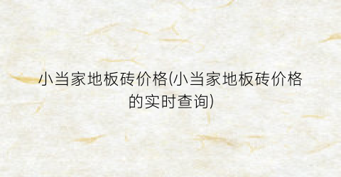 小当家地板砖价格(小当家地板砖价格的实时查询)