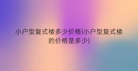 小户型复式楼多少价格(小户型复式楼的价格是多少)