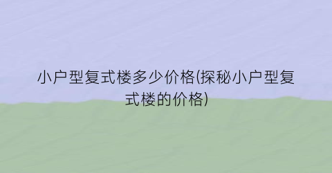 小户型复式楼多少价格(探秘小户型复式楼的价格)