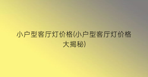 小户型客厅灯价格(小户型客厅灯价格大揭秘)