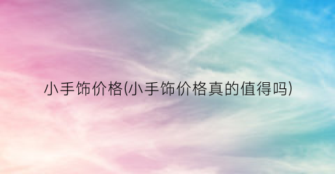 小手饰价格(小手饰价格真的值得吗)