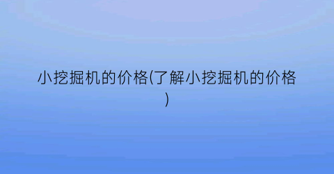 小挖掘机的价格(了解小挖掘机的价格)