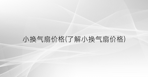 小换气扇价格(了解小换气扇价格)