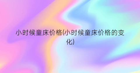 小时候童床价格(小时候童床价格的变化)
