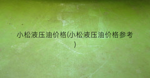 小松液压油价格(小松液压油价格参考)