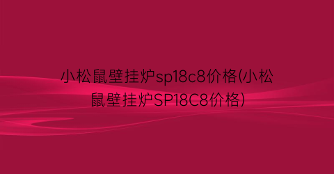 小松鼠壁挂炉sp18c8价格(小松鼠壁挂炉SP18C8价格)