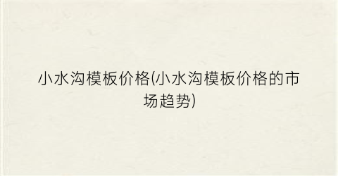 小水沟模板价格(小水沟模板价格的市场趋势)