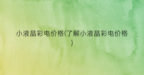 小液晶彩电价格(了解小液晶彩电价格)