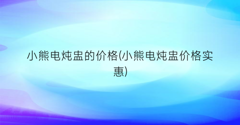 “小熊电炖盅的价格(小熊电炖盅价格实惠)