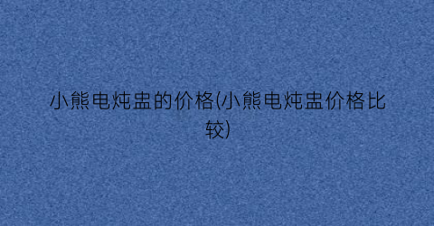 “小熊电炖盅的价格(小熊电炖盅价格比较)