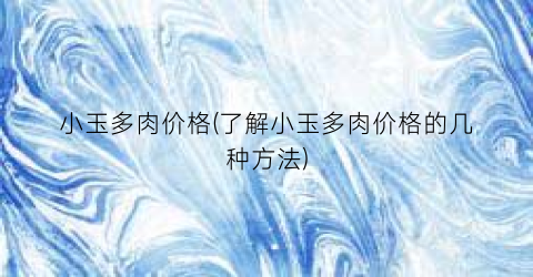 小玉多肉价格(了解小玉多肉价格的几种方法)