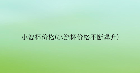 小瓷杯价格(小瓷杯价格不断攀升)