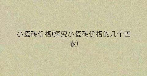 小瓷砖价格(探究小瓷砖价格的几个因素)