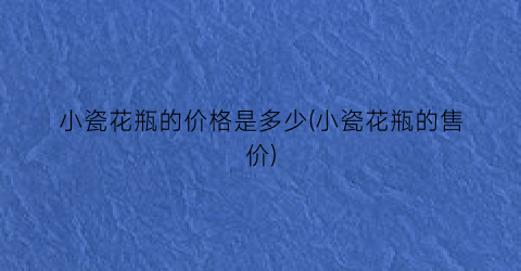 小瓷花瓶的价格是多少(小瓷花瓶的售价)