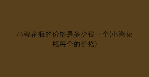 小瓷花瓶的价格是多少钱一个(小瓷花瓶每个的价格)