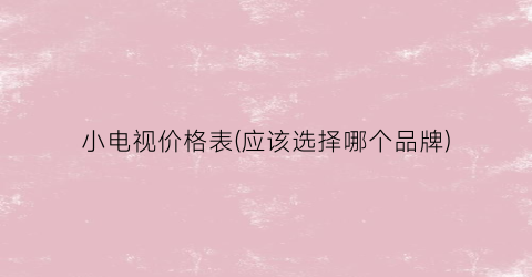小电视价格表(应该选择哪个品牌)